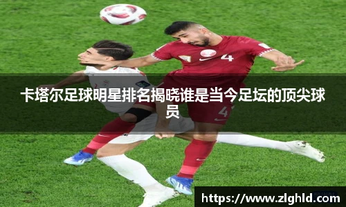 卡塔尔足球明星排名揭晓谁是当今足坛的顶尖球员